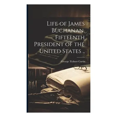 "Life of James Buchanan, Fifteenth President of the United States .." - "" ("Curtis George Tickn