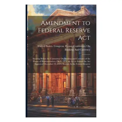 "Amendment to Federal Reserve Act: Hearing Before the Committee On Banking and Currency of the H