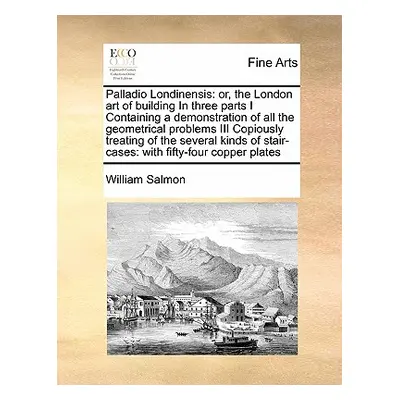 "Palladio Londinensis: Or, the London Art of Building in Three Parts I Containing a Demonstratio