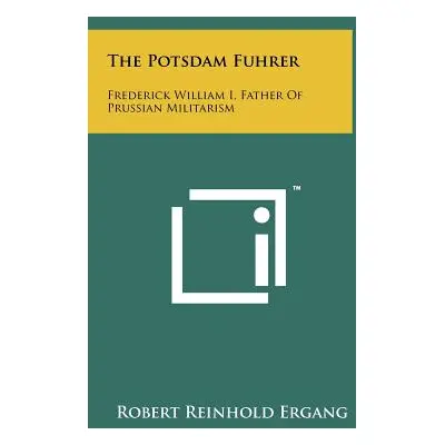 "The Potsdam Fuhrer: Frederick William I, Father Of Prussian Militarism" - "" ("Ergang Robert Re