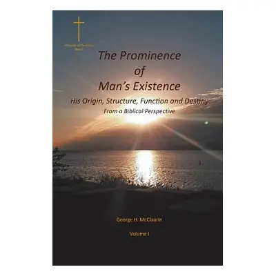 "The Prominence of Man's Existence: His Origin, Structure, Function and Destiny From a Biblical 