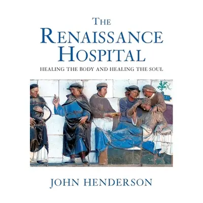 "The Renaissance Hospital: Healing the Body and Healing the Soul" - "" ("Henderson John")