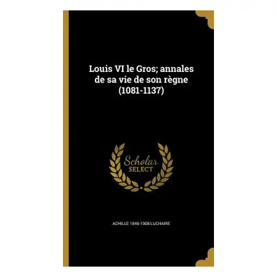 "Louis VI le Gros; annales de sa vie de son rgne (1081-1137)" - "" ("Luchaire Achille 1846-1908"