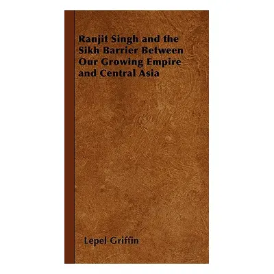 "Ranjit Singh and the Sikh Barrier Between Our Growing Empire and Central Asia" - "" ("Griffin L