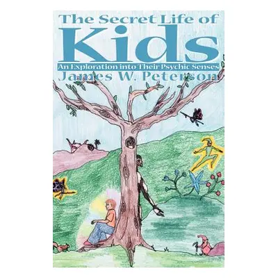 "The Secret Life of Kids: An Exploration Into Their Psychic Senses" - "" ("Peterson James W.")