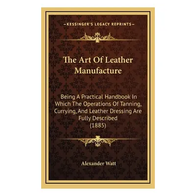 "The Art Of Leather Manufacture: Being A Practical Handbook In Which The Operations Of Tanning, 