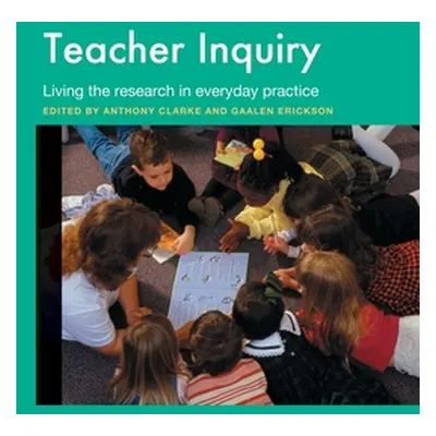 "Teacher Inquiry: Living the Research in Everyday Practice" - "" ("Clarke Anthony")