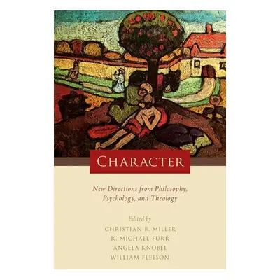 "Character: New Directions from Philosophy, Psychology, and Theology" - "" ("Miller Christian B.