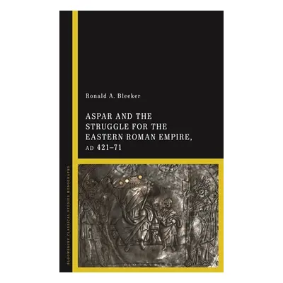 "Aspar and the Struggle for the Eastern Roman Empire, AD 421-71" - "" ("Bleeker Ronald A.")