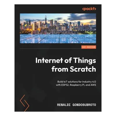 "Internet of Things from Scratch: Build IoT solutions for Industry 4.0 with ESP32, Raspberry Pi,