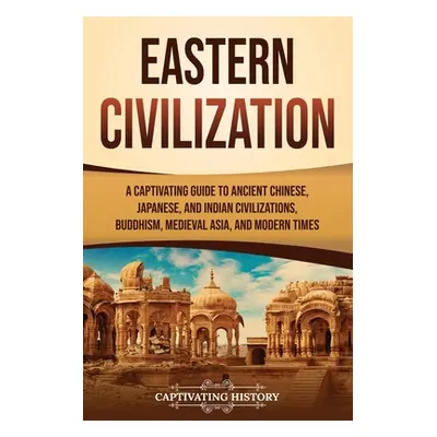 "Eastern Civilization: A Captivating Guide to Ancient Chinese, Japanese, and Indian Civilization