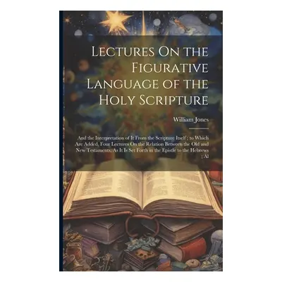 "Lectures On the Figurative Language of the Holy Scripture: And the Interpretation of It From th