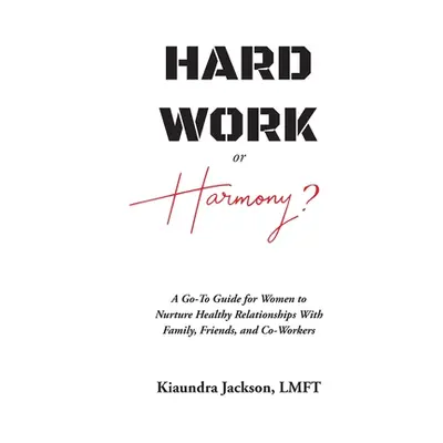 "Hard Work or Harmony?: A Go-To Guide for Women to Nurture Healthy Relationships with Family, Fr