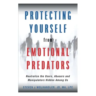 "Protecting Yourself from Emotional Predators: Neutralize the Users, Abusers and Manipulators Hi