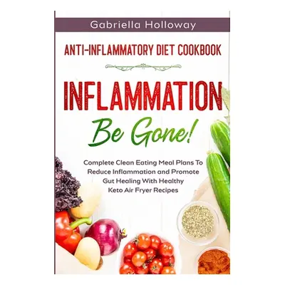 "Anti Inflammatory Diet Cookbook: Inflammation Be Gone! - Complete Clean Eating Meal Plans To Re