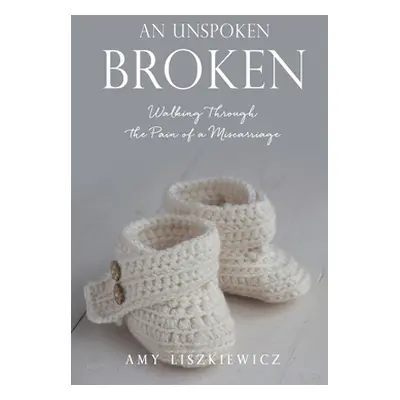 "An Unspoken Broken: Walking Through the Pain of a Miscarriage" - "" ("Liszkiewicz Amy")