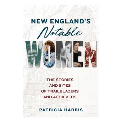 "New England's Notable Women: The Stories and Sites of Trailblazers and Achievers" - "" ("Harris