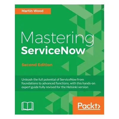 "Mastering ServiceNow - Second Edition: Unleash the full potential of ServiceNow from foundation