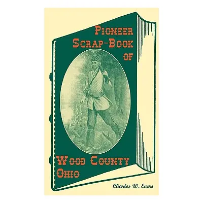 "Pioneer Scrap-Book of Wood County, Ohio, and the Maumee Valley" - "" ("Evers Charles W.")