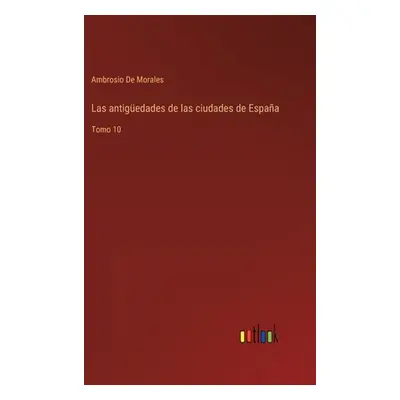 "Las antigedades de las ciudades de Espaa: Tomo 10" - "" ("De Morales Ambrosio")