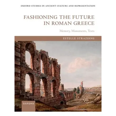 "Fashioning the Future in Roman Greece: Memory, Monuments, Texts" - "" ("Strazdins Estelle")