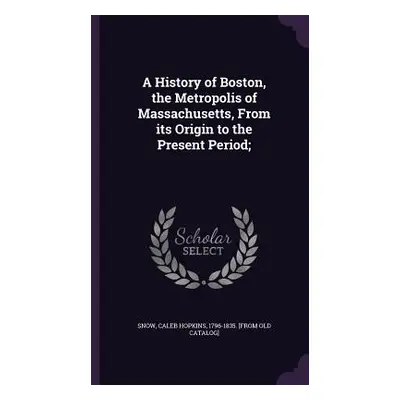 "A History of Boston, the Metropolis of Massachusetts, From its Origin to the Present Period;" -