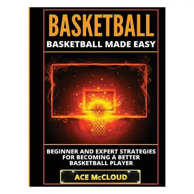 "Basketball: Basketball Made Easy: Beginner and Expert Strategies For Becoming A Better Basketba