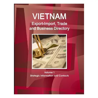 "Vietnam Export-Import, Trade and Business Directory Volume 1 Strategic Information and Contacts