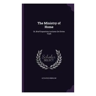 "The Ministry of Home: Or, Brief Expository Lectures On Divine Truth" - "" ("Winslow Octavius")