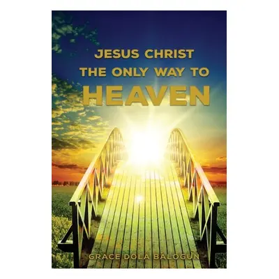 "Jesus Christ The Only Way: The Only Way To Heaven" - "" ("Balogun Grace Dola")