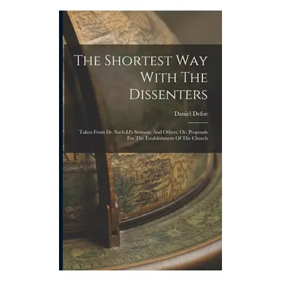 "The Shortest Way With The Dissenters: Taken From Dr. Sach-ll's Sermon, And Others. Or, Proposal