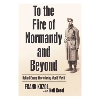 "To the Fire of Normandy and Beyond: Behind Enemy Lines During World War II" - "" ("Kozol Frank"