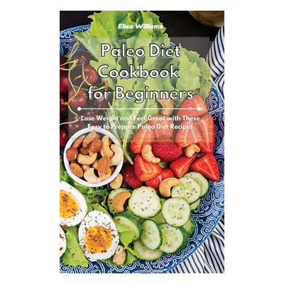 "Paleo Diet Cookbook for Beginners: Lose Weight and Feel Great with These Easy to Prepare Paleo 