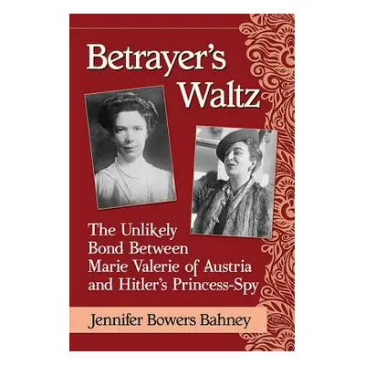 "Betrayer's Waltz: The Unlikely Bond Between Marie Valerie of Austria and Hitler's Princess-Spy"