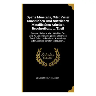 "Operis Mineralis, Oder Vieler Kunstlichen Und Nutzlichen Metallischen Arbeiten Beschreibung ...