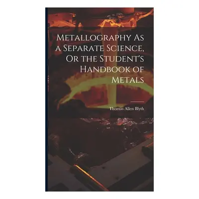 "Metallography As a Separate Science, Or the Student's Handbook of Metals" - "" ("Blyth Thomas A