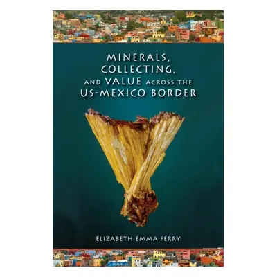 "Minerals, Collecting, and Value Across the U.S.-Mexico Border" - "" ("Ferry Elizabeth Emma")