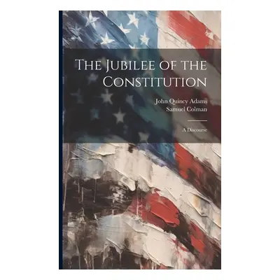 "The Jubilee of the Constitution: A Discourse" - "" ("Adams John Quincy Former Ow")