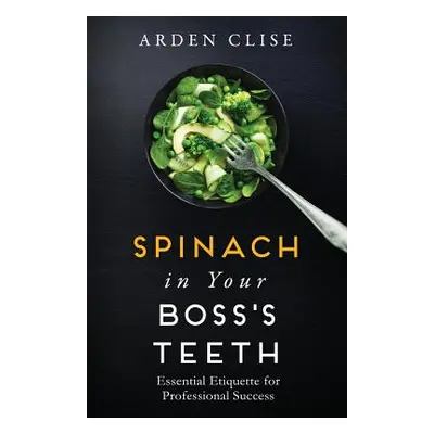 "Spinach in Your Boss's Teeth: Essential Etiquette for Professional Success" - "" ("Clise Arden"