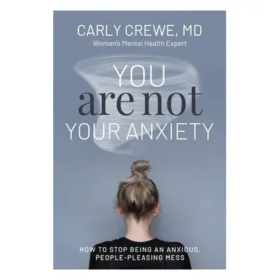 "You Are Not Your Anxiety: How to Stop Being an Anxious People Pleasing Mess" - "" ("Crewe Carly