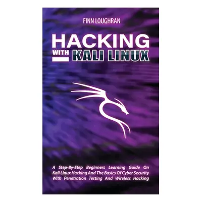 "Hacking with Kali Linux: A Step-By-Step Beginners Learning Guide On Kali Linux Hacking And The 