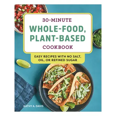 "30-Minute Whole-Food, Plant-Based Cookbook: Easy Recipes with No Salt, Oil, or Refined Sugar" -