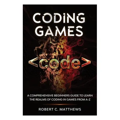 "Coding Games: A Comprehensive Beginners Guide to Learn the Realms of Coding in Games from A-Z" 