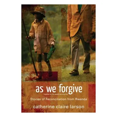 "As We Forgive: Stories of Reconciliation from Rwanda" - "" ("Larson Catherine Claire")