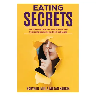 "Eating Secrets: The Ultimate Guide to Take Control and Overcome Bingeing and Self Sabotage" - "