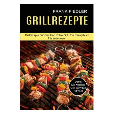 "Grillrezepte: Damit Die Nchste Grill-party Ein Hit Wird (Grillrezepte Fr Gas Und Kohle Grill, E