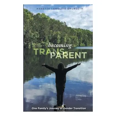 "Becoming Trans-Parent: One Family's Journey of Gender Transition" - "" ("Grunseth Annette Langl