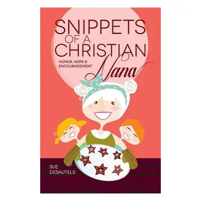 "Snippets of a Christian Nana: Humor, Hope and Encouragement" - "" ("Desautels Sue")