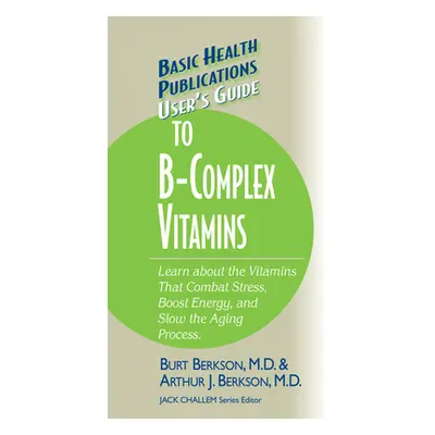 "User's Guide to the B-Complex Vitamins: Learn about the Vitamins That Combat Stress, Boost Ener