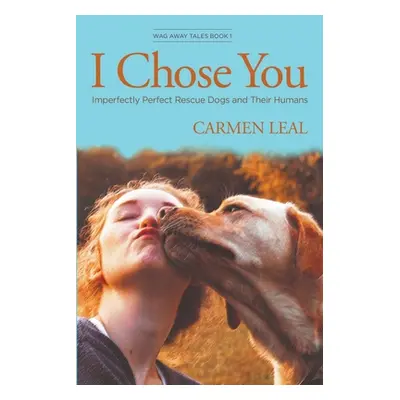 "I Chose You, Imperfectly Perfect Rescue Dogs and Their Humans" - "" ("Leal Carmen")